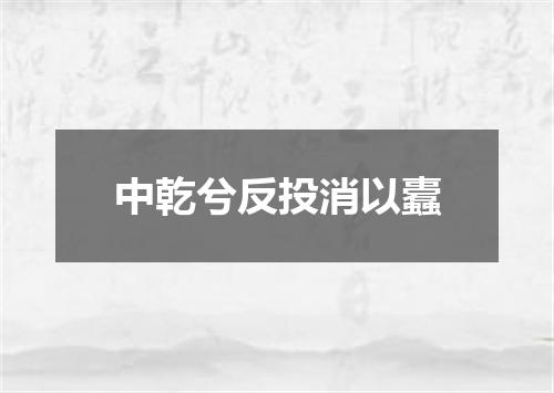 中乾兮反投消以蠹