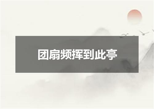 团扇频挥到此亭