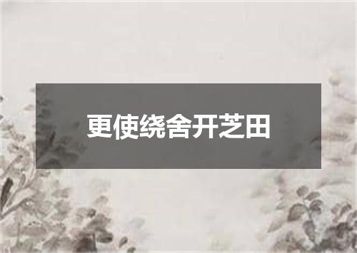 更使绕舍开芝田
