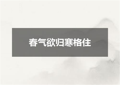 春气欲归寒格住