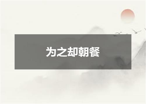 为之却朝餐