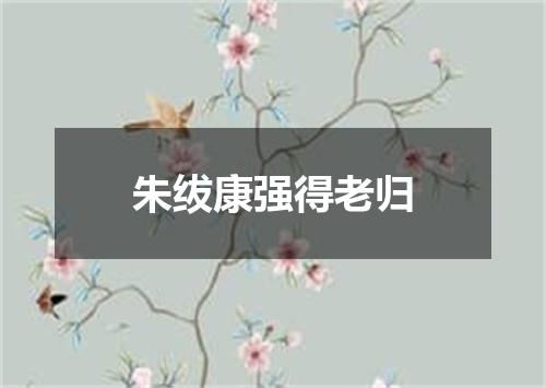朱绂康强得老归