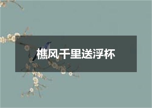 樵风千里送浮杯