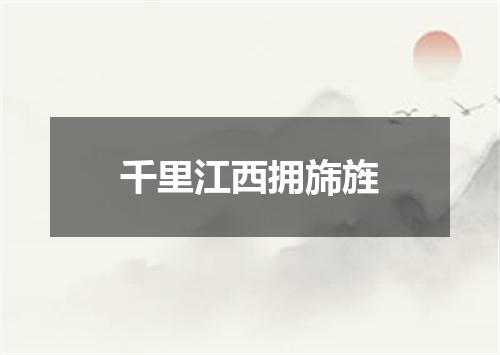 千里江西拥旆旌