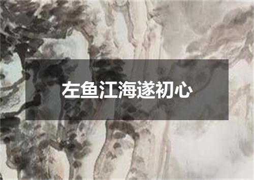 左鱼江海遂初心