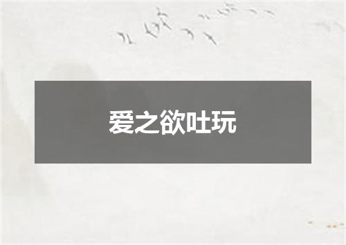 爱之欲吐玩
