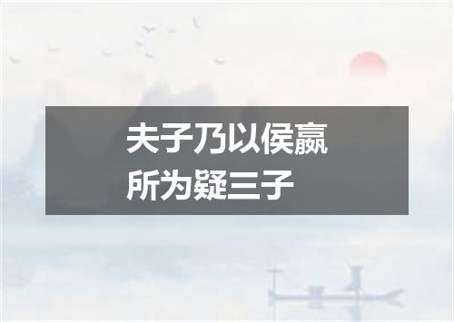 夫子乃以侯嬴所为疑三子