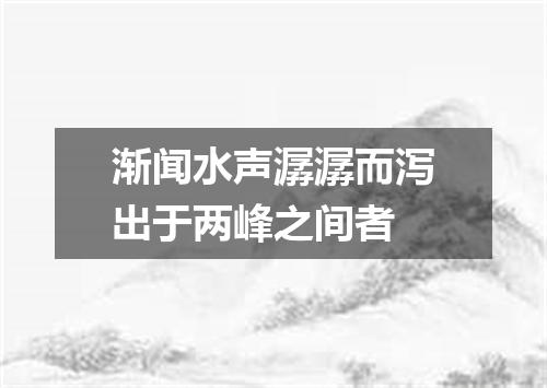 渐闻水声潺潺而泻出于两峰之间者