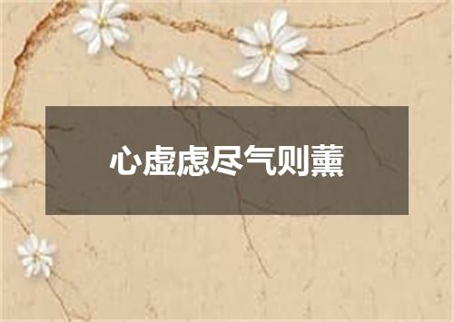 心虚虑尽气则薰