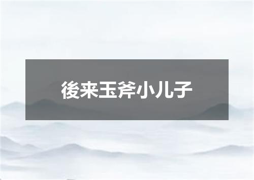 後来玉斧小儿子
