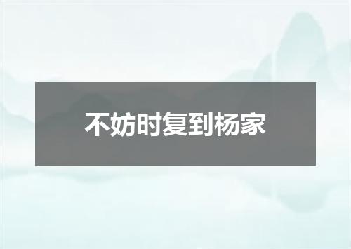 不妨时复到杨家