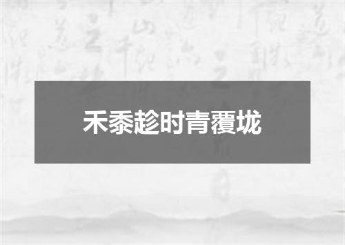 禾黍趁时青覆垅