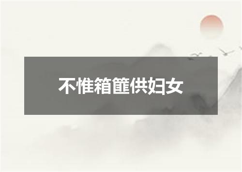 不惟箱篚供妇女