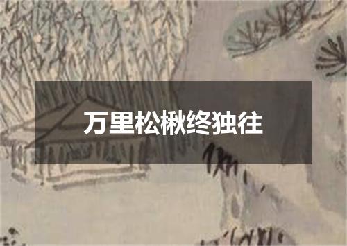 万里松楸终独往
