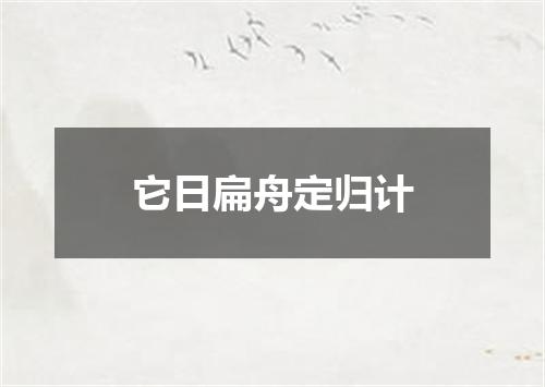 它日扁舟定归计