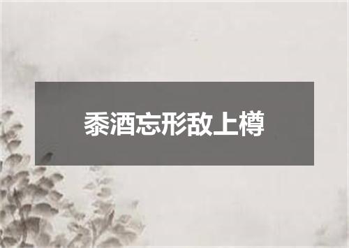 黍酒忘形敌上樽