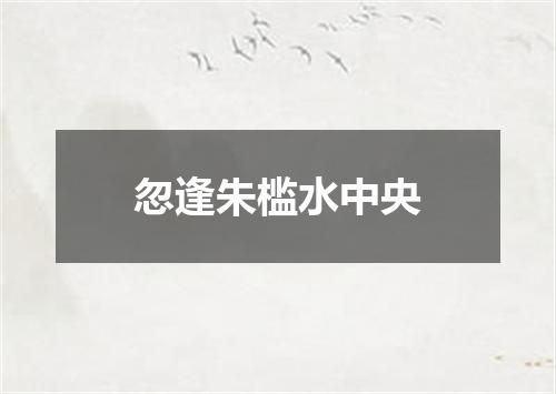 忽逢朱槛水中央