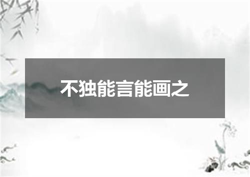 不独能言能画之