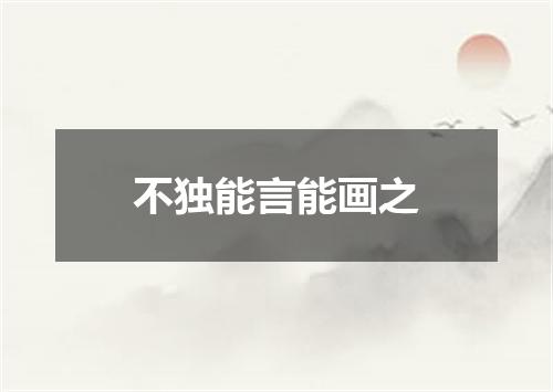不独能言能画之