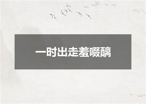 一时出走羞啜醨