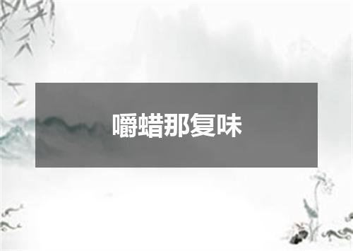 嚼蜡那复味