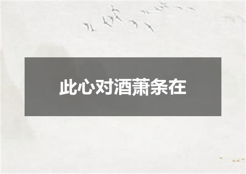 此心对酒萧条在