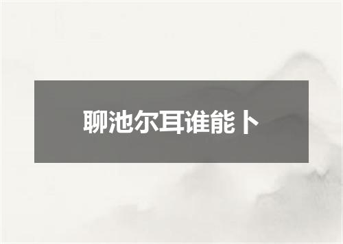 聊池尔耳谁能卜