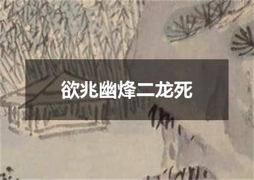 欲兆幽烽二龙死