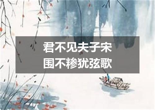 君不见夫子宋围不糁犹弦歌