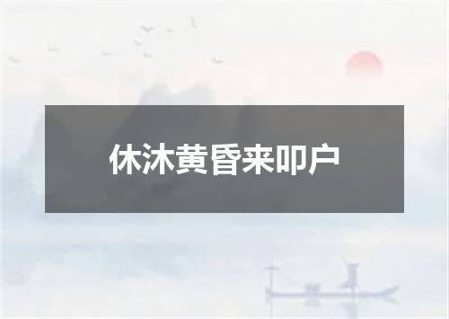 休沐黄昏来叩户