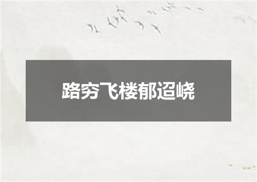 路穷飞楼郁迢峣