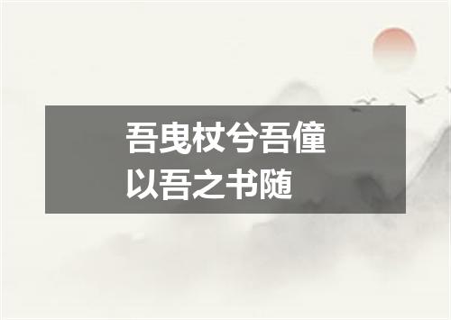 吾曳杖兮吾僮以吾之书随