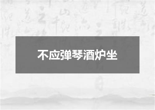不应弹琴酒炉坐