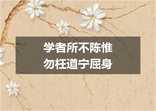 学者所不陈惟勿枉道宁屈身