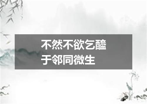 不然不欲乞醯于邻同微生