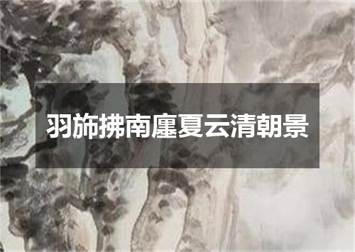 羽斾拂南廛夏云清朝景