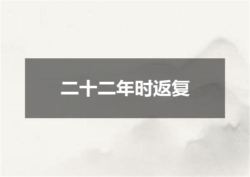 二十二年时返复