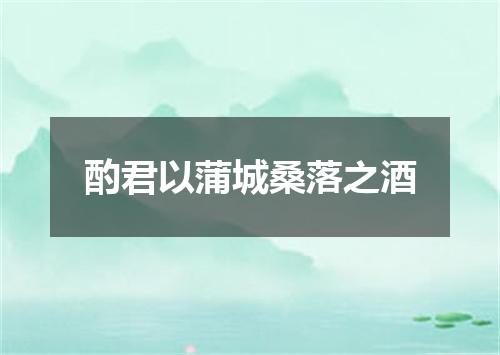 酌君以蒲城桑落之酒