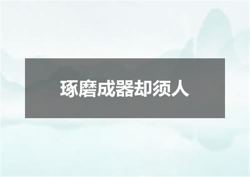 琢磨成器却须人