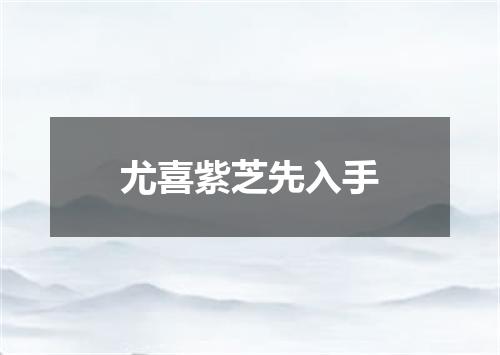 尤喜紫芝先入手