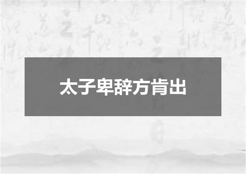 太子卑辞方肯出