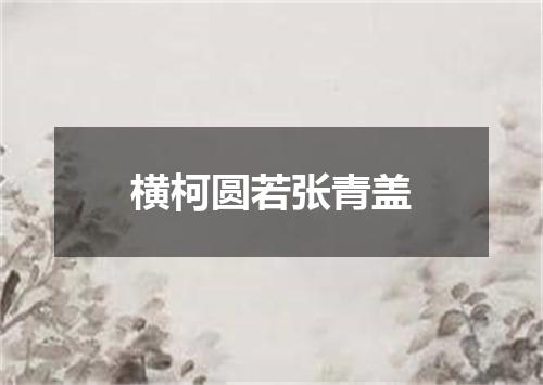 横柯圆若张青盖