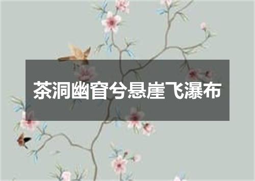茶洞幽窅兮悬崖飞瀑布