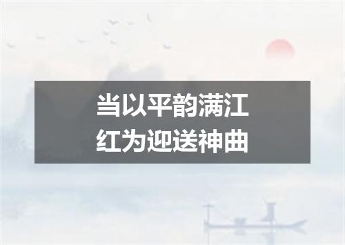 当以平韵满江红为迎送神曲