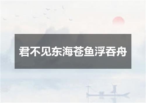 君不见东海苍鱼浮吞舟