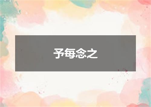 予每念之