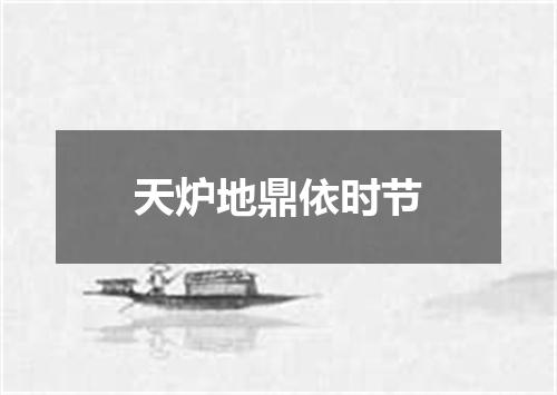 天炉地鼎依时节
