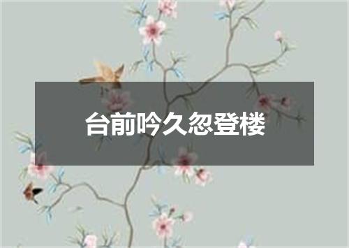 台前吟久忽登楼