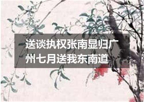 送谈执权张南显归广州七月送我东南道