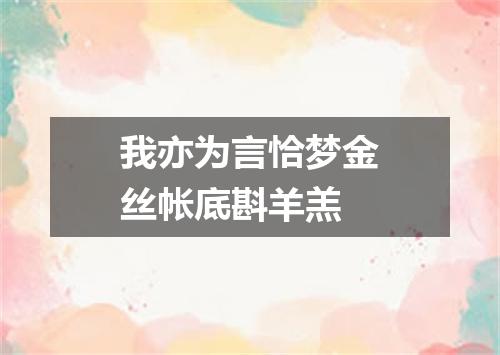 我亦为言恰梦金丝帐底斟羊羔